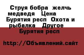 Струя бобра, желчь медведя › Цена ­ 350 - Бурятия респ. Охота и рыбалка » Другое   . Бурятия респ.